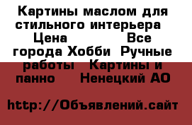 Картины маслом для стильного интерьера › Цена ­ 30 000 - Все города Хобби. Ручные работы » Картины и панно   . Ненецкий АО